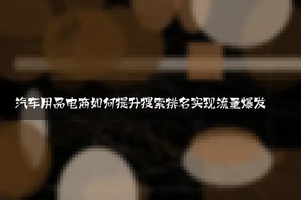 汽车用品电商如何提升搜索排名实现流量爆发