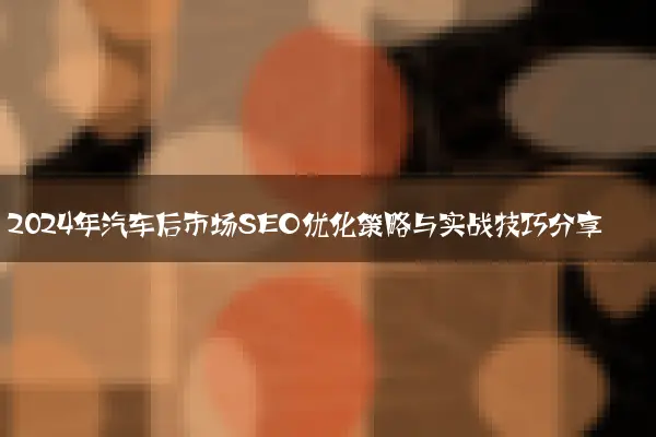 2024年汽车后市场SEO优化策略与实战技巧分享