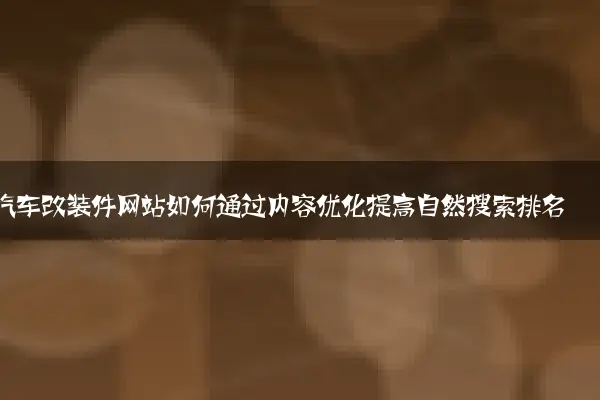 汽车改装件网站如何通过内容优化提高自然搜索排名