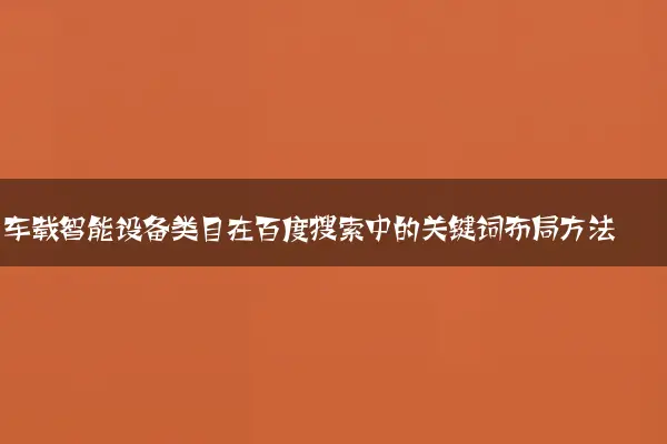 车载智能设备类目在百度搜索中的关键词布局方法