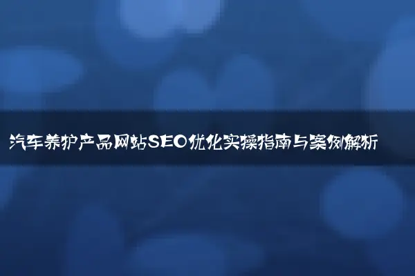 汽车养护产品网站SEO优化实操指南与案例解析