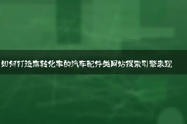 如何打造高转化率的汽车配件类网站搜索引擎表现