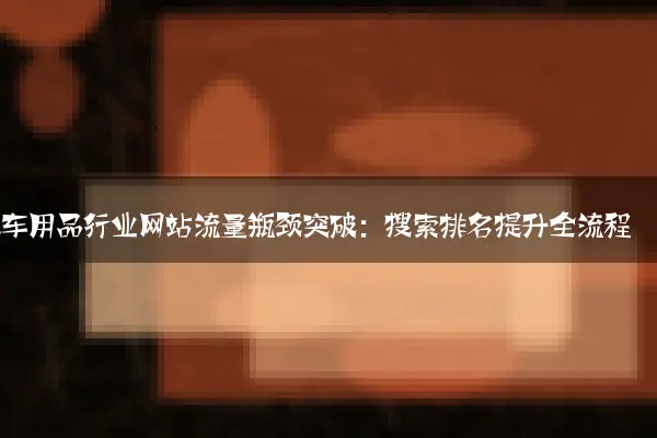 汽车用品行业网站流量瓶颈突破：搜索排名提升全流程