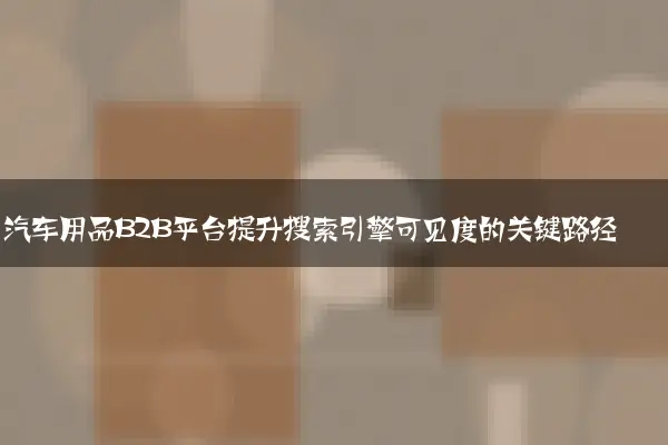 汽车用品B2B平台提升搜索引擎可见度的关键路径