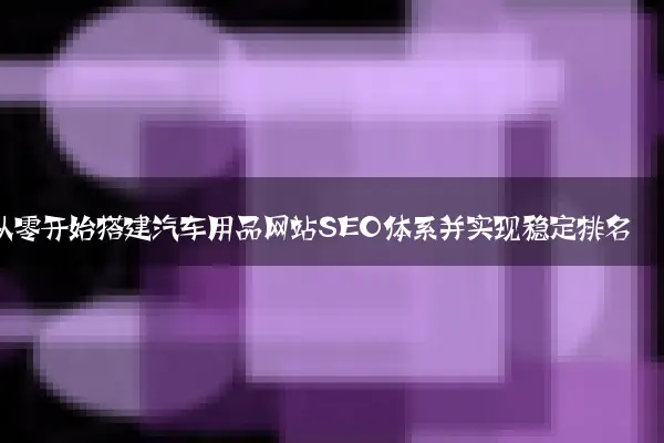 从零开始搭建汽车用品网站SEO体系并实现稳定排名